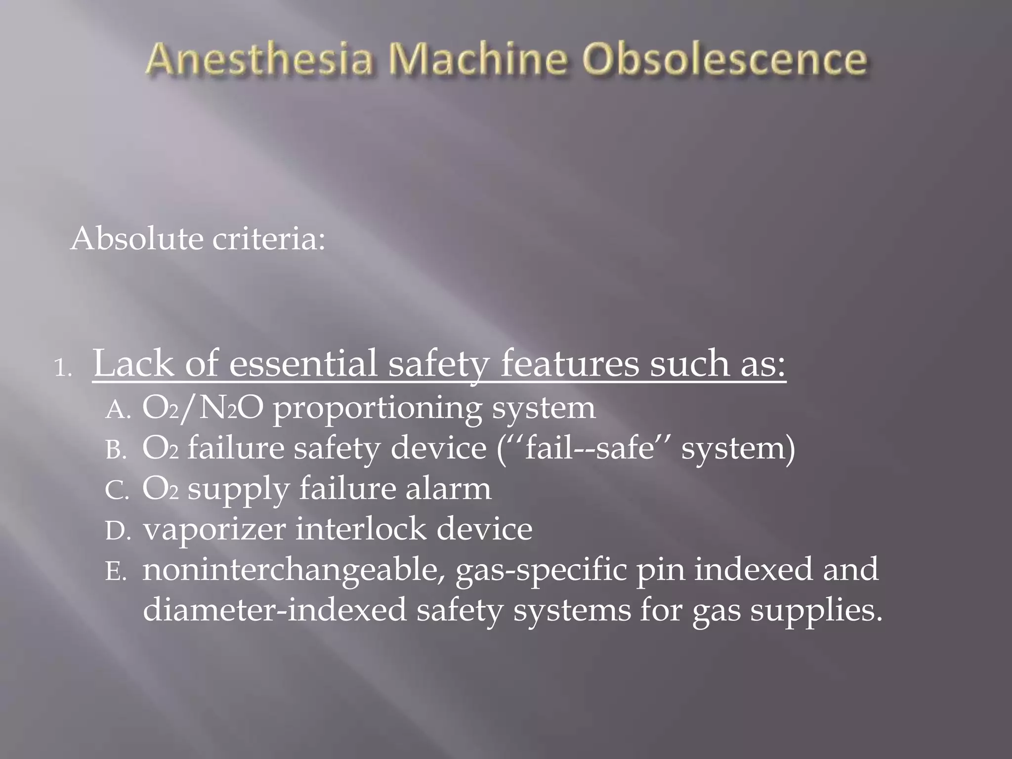 Absolute criteria:
1. Lack of essential safety features such as:
A. O2/N2O proportioning system
B. O2 failure safety device (‘‘fail--safe’’ system)
C. O2 supply failure alarm
D. vaporizer interlock device
E. noninterchangeable, gas-specific pin indexed and
diameter-indexed safety systems for gas supplies.
 