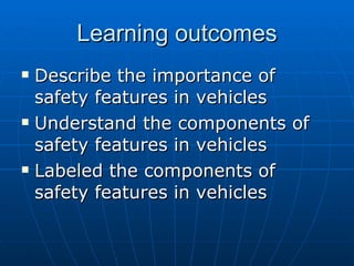 Learning outcomes Describe the importance of safety features in vehicles Understand the components of safety features in vehicles Labeled the components of safety features in vehicles 