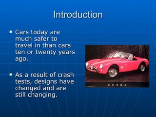 Introduction Cars today are much safer to travel in than cars ten or twenty years ago.  As a result of crash tests, designs have changed and are still changing. 