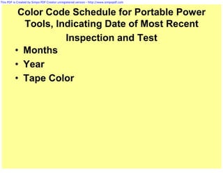 This PDF is Created by Simpo PDF Creator unregistered version - http://www.simpopdf.com



           Color Code Schedule for Portable Power
            Tools, Indicating Date of Most Recent
                     Inspection and Test
          • Months
          • Year
          • Tape Color
 