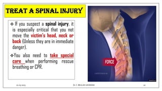 Treat a Spinal Injury
 If you suspect a spinal injury, it
is especially critical that you not
move the victim’s head, neck or
back (Unless they are in immediate
danger).
You also need to take special
care when performing rescue
breathing or CPR.
01-03-2023 20
Dr.C. BEULAH JAYARANI
 
