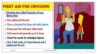 FIRST AID FOR Chocking
Chocking also called Conscious Airway
Obstruction.
 Give abdominal thrusts
 Place a clenched fist above the belly button.
 Grasp your fist with your other hand.
 Pull inward and upwards up to 5 times.
 Check the mouth for dislodged objects. .
 Give 3 full cycles of 1 (back blows) and 2
(abdominal thrust).
01-03-2023 28
Dr.C. BEULAH JAYARANI
 