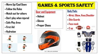 GAMES & SPORTS SAFETY
• Warm Up/Cool Down
• Follow the Rules
• Watch out for others
• Don’t play when injured
• Safe Play Area
• First Aid
• Hydration
Gear and Equipment
• Helmet
• Gloves
• Proper Shoes
Body Pads:
 Wrist, Elbow, Knee,Shoulder
• Shin Guards
• Face mask
• C up
01-03-2023 49
Dr.C. BEULAH JAYARANI
 