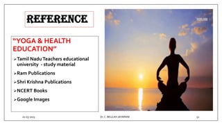 REFERENCE
“YOGA & HEALTH
EDUCATION”
Tamil NaduTeachers educational
university - study material
Ram Publications
Shri Krishna Publications
NCERT Books
Google Images
01-03-2023 Dr.C. BEULAH JAYARANI 52
 
