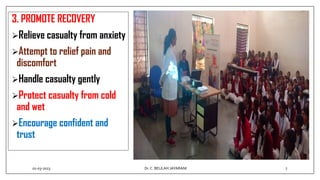 3. PROMOTE RECOVERY
Relieve casualty from anxiety
Attempt to relief pain and
discomfort
Handle casualty gently
Protect casualty from cold
and wet
Encourage confident and
trust
01-03-2023 7
Dr.C. BEULAH JAYARANI
 