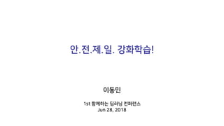 안.전.제.일. 강화학습!
이동민
1st 함께하는 딥러닝 컨퍼런스
Jun 28, 2018
 