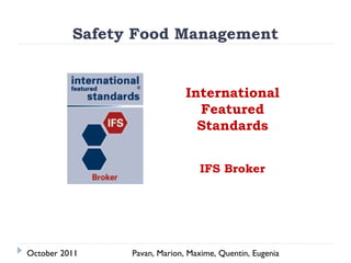 Safety Food Management


                              International
                                Featured
                                Standards


                                 IFS Broker




October 2011    Pavan, Marion, Maxime, Quentin, Eugenia
 