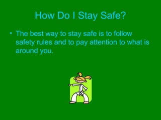 How Do I Stay Safe?
• The best way to stay safe is to follow
safety rules and to pay attention to what is
around you.
 