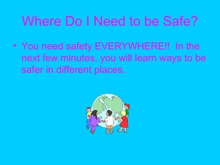 Where Do I Need to be Safe?
• You need safety EVERYWHERE!! In the
next few minutes, you will learn ways to be
safer in different places.
 