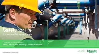 Safety for life
Bringing new life to process safety
Presented by: Steve J Elliott
Senior Director, Offer Marketing – Process Automation
Confidential Property of Schneider Electric
 
