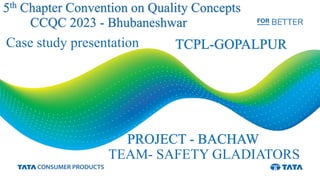 Case study presentation
PROJECT - BACHAW
5th Chapter Convention on Quality Concepts
CCQC 2023 - Bhubaneshwar
TEAM- SAFETY GLADIATORS
TCPL-GOPALPUR
 
