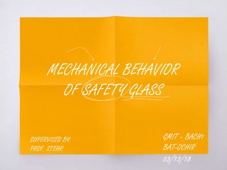 MECHANICAL BEHAVIOR
OF SAFETY GLASS
GMIT – BACH1
BAT-OCHIR
03/13/18
SUPERVISED BY:
PROF. STEHR
 