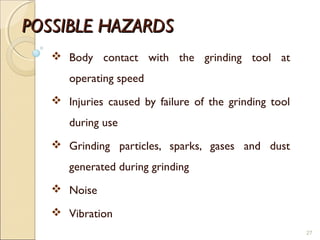 POSSIBLE HAZARDSPOSSIBLE HAZARDS
 Body contact with the grinding tool at
operating speed
 Injuries caused by failure of the grinding tool
during use
 Grinding particles, sparks, gases and dust
generated during grinding
 Noise
 Vibration
27
 