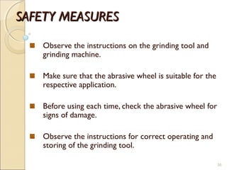SAFETY MEASURESSAFETY MEASURES
Observe the instructions on the grinding tool and
grinding machine.
Make sure that the abrasive wheel is suitable for the
respective application.
Before using each time, check the abrasive wheel for
signs of damage.
Observe the instructions for correct operating and
storing of the grinding tool.
35
 
