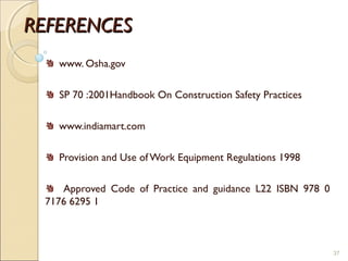 REFERENCESREFERENCES
www. Osha.gov
SP 70 :2001Handbook On Construction Safety Practices
www.indiamart.com
Provision and Use of Work Equipment Regulations 1998
Approved Code of Practice and guidance L22 ISBN 978 0
7176 6295 1
37
 