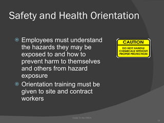Safety and Health Orientation Employees must understand the hazards they may be exposed to and how to prevent harm to themselves and others from hazard exposure Orientation training must be given to site and contract workers Guide To the OSHA 