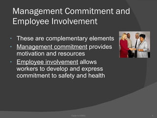 Management Commitment and Employee Involvement These are complementary elements Management commitment  provides  motivation and resources  Employee involvement  allows  workers to develop and express  commitment to safety and health Guide to OSHA 