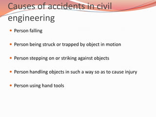 Causes of accidents in civil
engineering
 Person falling

 Person being struck or trapped by object in motion

 Person stepping on or striking against objects

 Person handling objects in such a way so as to cause injury

 Person using hand tools
 