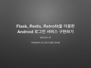 Flask, Redis, Retroﬁt을 이용한
Android 로그인 서비스 구현하기
2015.01.15
이화앱센터 안드로이드팀장 한만종
 