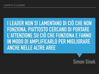 I LEADER NON SI LAMENTANO DI CIÒ CHE NON
FUNZIONA, PIUTTOSTO CERCANO DI PORTARE
L'ATTENZIONE SU CIÒ CHE FUNZIONA E FANNO
IN MODO DI AMPLIFICARLO PER MIGLIORARE
ANCHE NELLE ALTRE AREE
Simon Sinek
I SAFETY II LEADER
 