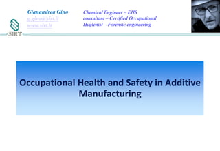 Occupational Health and Safety in Additive
Manufacturing
Gianandrea Gino
g.gino@sirt.it
www.sirt.it
Chemical Engineer – EHS
consultant – Certified Occupational
Hygienist – Forensic engineering
 