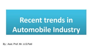Recent trends in
Automobile Industry
By : Asst. Prof. Mr. U.S.Patil
 