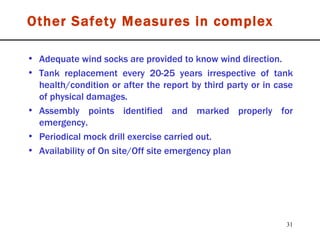 Adequate wind socks are provided to know wind direction. Tank replacement every 20-25 years irrespective of tank health/condition or after the report by third party or in case of physical damages. Assembly points identified and marked properly for emergency. Periodical mock drill exercise carried out. Availability of On site/Off site emergency plan Other Safety Measures in complex 