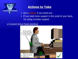 Get a  footrest  if you need one . If you need more support in the small of your back,  try using a lumbar support. Actions to Take  Correct lower back position 