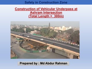 Construction of Vehicular Underpass at
Ashram Intersection
(Total Length = 300m)
Safety in Construction Zone
Prepared by : Md Abdur Rahman
 