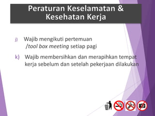 j) Wajib mengikuti pertemuan
/tool box meeting setiap pagi
k) Wajib membersihkan dan merapihkan tempat
kerja sebelum dan setelah pekerjaan dilakukan
Peraturan Keselamatan &
Kesehatan Kerja
 