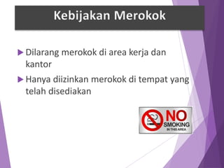  Dilarang merokok di area kerja dan
kantor
 Hanya diizinkan merokok di tempat yang
telah disediakan
Kebijakan Merokok
 