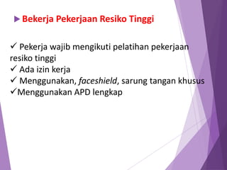  Bekerja Pekerjaan Resiko Tinggi
 Pekerja wajib mengikuti pelatihan pekerjaan
resiko tinggi
 Ada izin kerja
 Menggunakan, faceshield, sarung tangan khusus
Menggunakan APD lengkap
 
