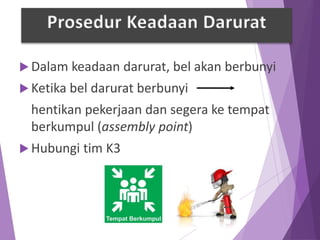  Dalam keadaan darurat, bel akan berbunyi
 Ketika bel darurat berbunyi
hentikan pekerjaan dan segera ke tempat
berkumpul (assembly point)
 Hubungi tim K3
Prosedur Keadaan Darurat
 