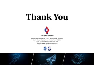 Registered Office: Gat No. 613/1, Behind Spicer India Ltd.,
Kurli, Chakan, Taluka Khed, District Pune - 410501
Sales Email: raj@faithautomation.com
Website: www.faithautomation.com
Thank You
 