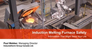 Induction Melting Furnace Safety
Information That Might Save Your Life
Paul Webber, Managing Director
Inductotherm Group Canada Ltd.
 