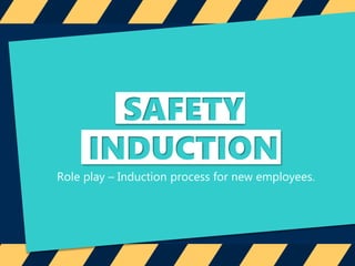 SAFETY
INDUCTION
Role play – Induction process for new employees.
 