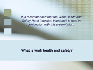 What is work health and safety?What is work health and safety?
It is recommended that the Work Health and
Safety Hotel Induction Handbook is read in
conjunction with this presentation.
 