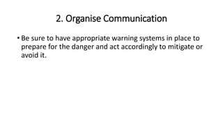 2. Organise Communication
• Be sure to have appropriate warning systems in place to
prepare for the danger and act accordingly to mitigate or
avoid it.
 