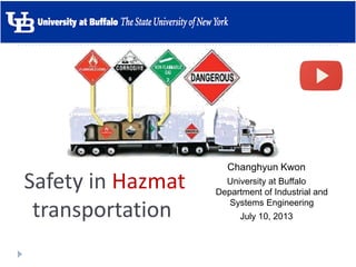 Safety in Hazmat
transportation
Changhyun Kwon
University at Buffalo
Department of Industrial and
Systems Engineering
July 10, 2013
 