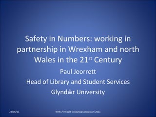 Safety in Numbers:   working in partnership in Wrexham and north Wales in the 21 st  Century Paul Jeorrett Head of Library and Student Services Glyndŵr University 22/06/11 WHELF/HEWIT Gregynog Colloquium 2011 