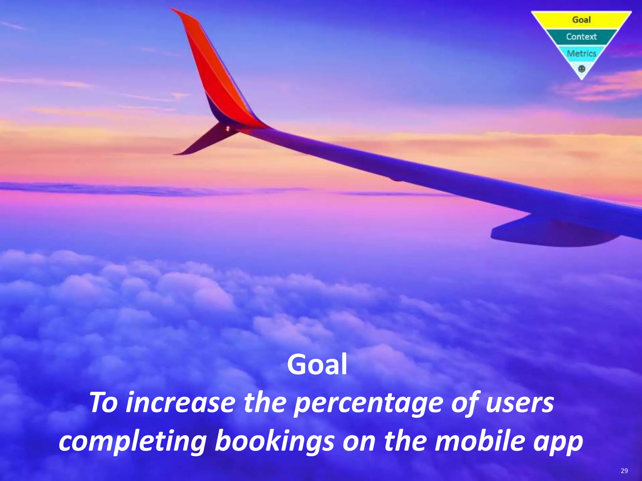 29
Goal
To increase the percentage of users
completing bookings on the mobile app
 