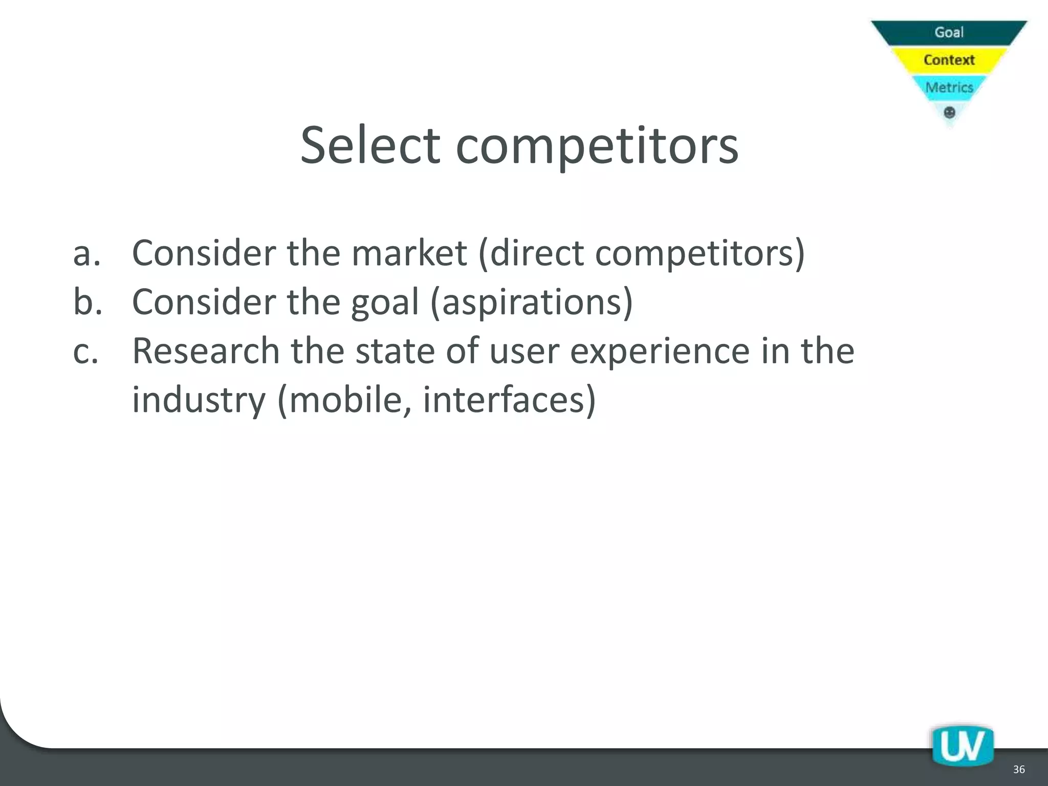 36
Select competitors
a. Consider the market (direct competitors)
b. Consider the goal (aspirations)
c. Research the state of user experience in the
industry (mobile, interfaces)
 