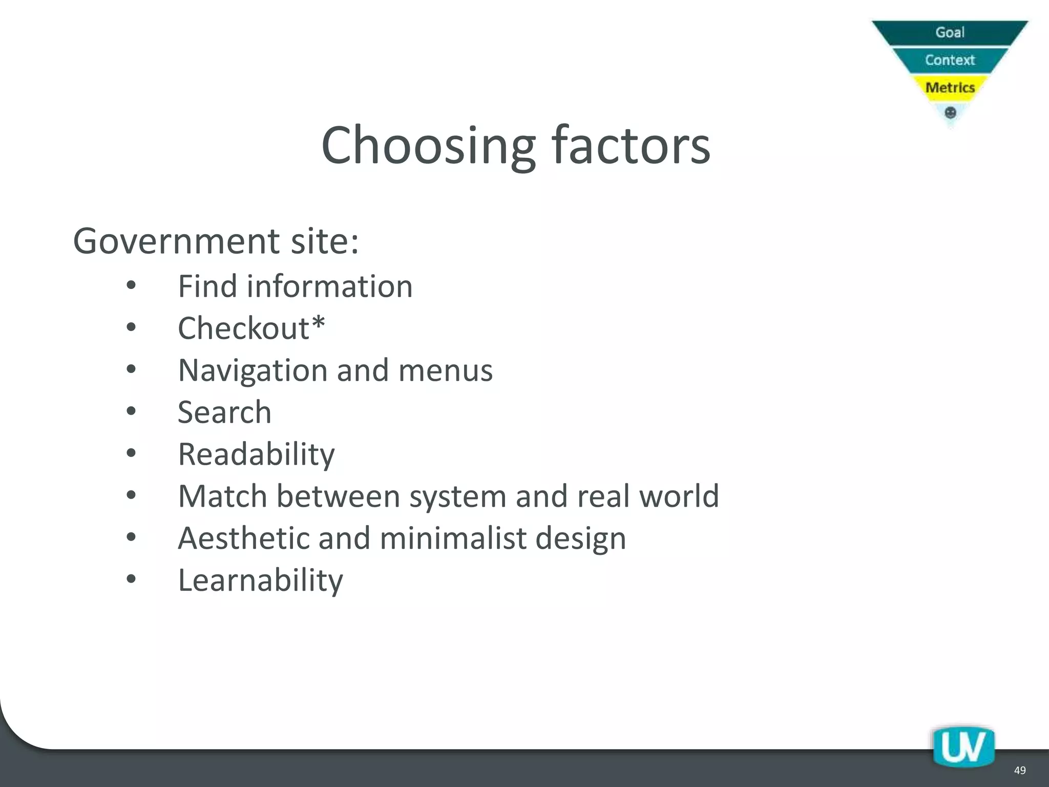 49
Choosing factors
Government site:
• Find information
• Checkout*
• Navigation and menus
• Search
• Readability
• Match between system and real world
• Aesthetic and minimalist design
• Learnability
 