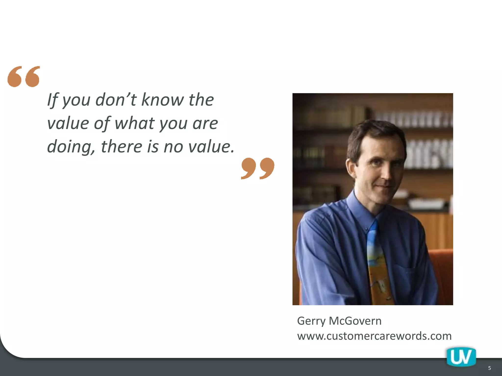 If you don’t know the
value of what you are
doing, there is no value.
5
Gerry McGovern
www.customercarewords.com
 