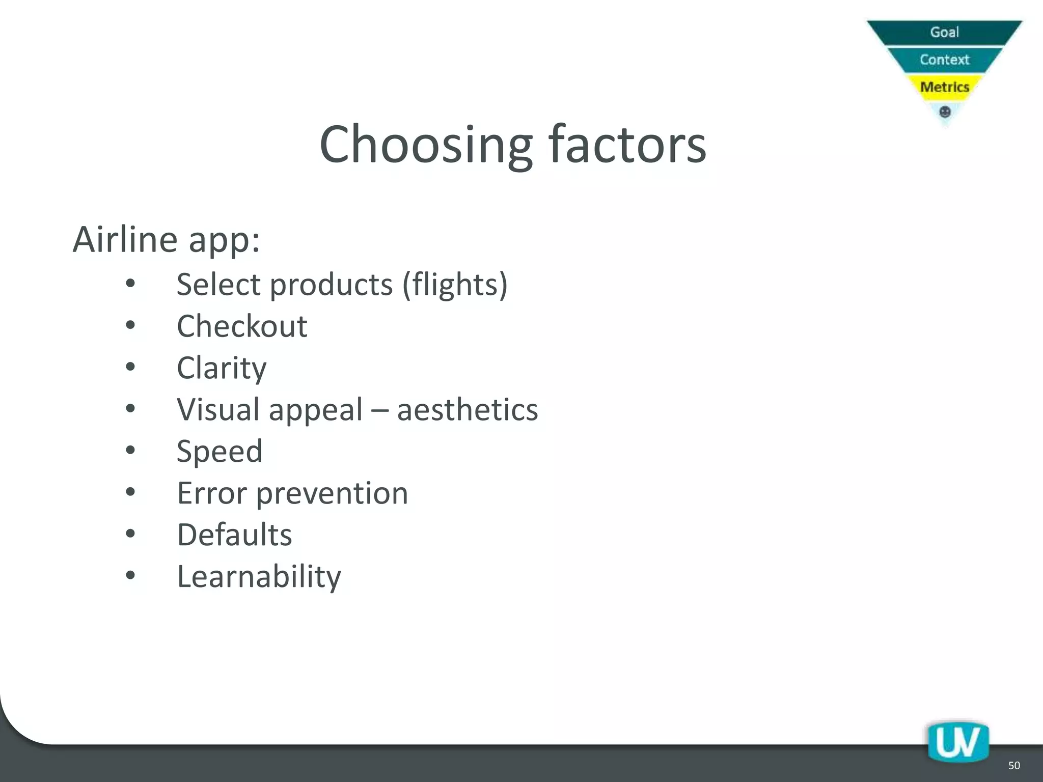 50
Choosing factors
Airline app:
• Select products (flights)
• Checkout
• Clarity
• Visual appeal – aesthetics
• Speed
• Error prevention
• Defaults
• Learnability
 