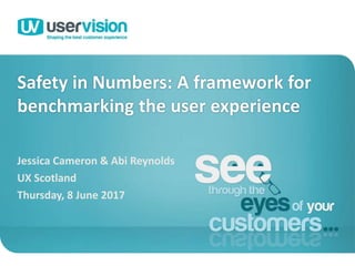 Safety in Numbers: A framework for
benchmarking the user experience
Jessica Cameron & Abi Reynolds
UX Scotland
Thursday, 8 June 2017
1
 