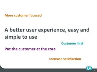 More customer focused
A better user experience, easy and
simple to use
Customer first
Put the customer at the core
Increase satisfaction
10
 