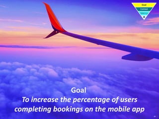 29
Goal
To increase the percentage of users
completing bookings on the mobile app
 