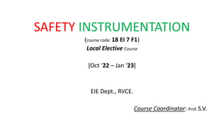 SAFETY INSTRUMENTATION
(course code: 18 EI 7 F1)
Local Elective Course
[Oct ‘22 – Jan ‘23]
EIE Dept., RVCE.
Course Coordinator: Prof. S.V.
 