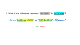 3. What is the difference between: “INCIDENT” & “ACCIDENT”?
- Ex: an “incidence of FIRE” vs. “FIRE Accident” - Difference?...